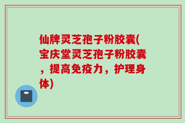 仙牌灵芝孢子粉胶囊(宝庆堂灵芝孢子粉胶囊，提高免疫力，护理身体)
