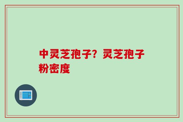 中灵芝孢子?灵芝孢子粉密度