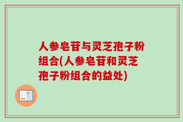 人参皂苷与灵芝孢子粉组合(人参皂苷和灵芝孢子粉组合的益处) 人参皂苷与灵芝孢子粉组合(人参皂苷和灵芝孢子粉组合的益处)