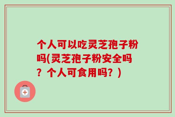 个人可以吃灵芝孢子粉吗(灵芝孢子粉安全吗？个人可食用吗？)