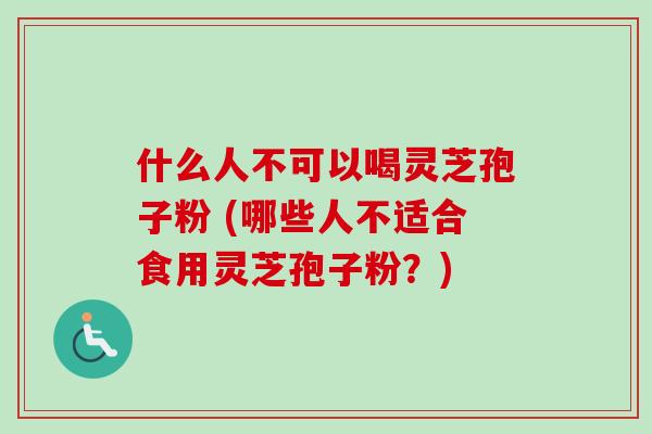 什么人不可以喝灵芝孢子粉 (哪些人不适合食用灵芝孢子粉?)