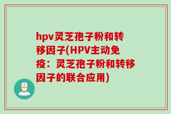 hpv灵芝孢子粉和转移因子(HPV主动免疫：灵芝孢子粉和转移因子的联合应用)