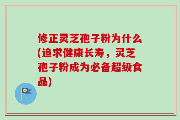 修正灵芝孢子粉为什么(追求健康长寿,灵芝孢子粉成为必备超级食品)