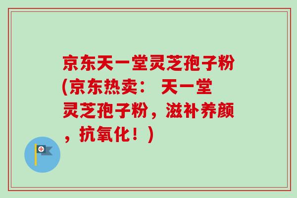 京东天一堂灵芝孢子粉(京东热卖: 天一堂灵芝孢子粉,滋补养颜,抗氧化!)