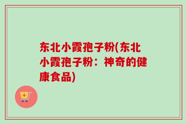 东北小霞孢子粉(东北小霞孢子粉:神奇的健康食品)