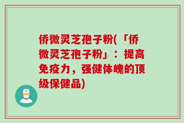 侨微灵芝孢子粉(「侨微灵芝孢子粉」：提高免疫力，强健体魄的顶级保健品)