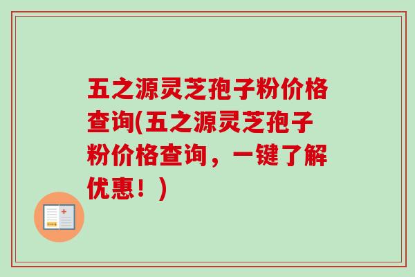 五之源灵芝孢子粉价格查询(五之源灵芝孢子粉价格查询，一键了解优惠！)