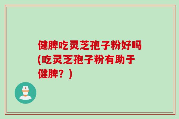 健脾吃灵芝孢子粉好吗(吃灵芝孢子粉有助于健脾？)