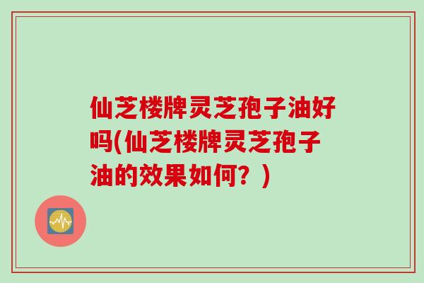 仙芝楼牌灵芝孢子油好吗(仙芝楼牌灵芝孢子油的效果如何?) 仙芝楼牌灵芝孢子油好吗(仙芝楼牌灵芝孢子油的效果如何?)