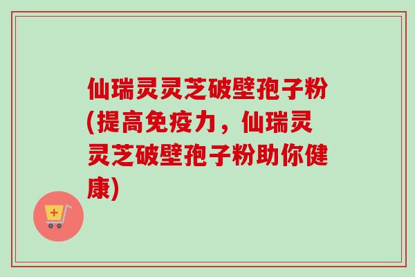 仙瑞灵灵芝破壁孢子粉(提高免疫力,仙瑞灵灵芝破壁孢子粉助你健康)