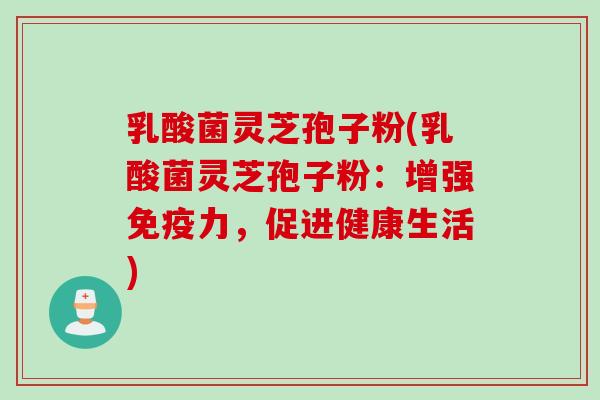 乳酸菌灵芝孢子粉(乳酸菌灵芝孢子粉:增强免疫力,促进健康生活)