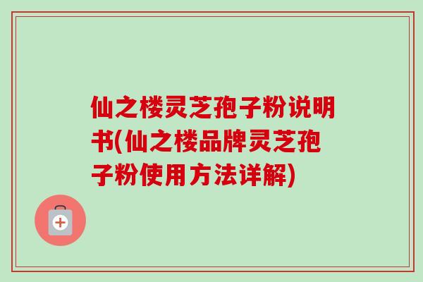 仙之楼灵芝孢子粉说明书(仙之楼品牌灵芝孢子粉使用方法详解)