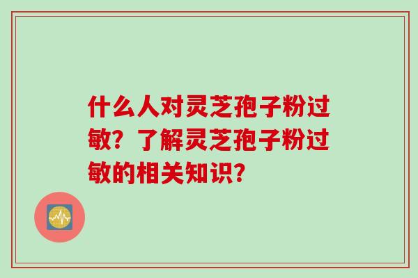 什么人对灵芝孢子粉过敏?了解灵芝孢子粉过敏的相关知识?