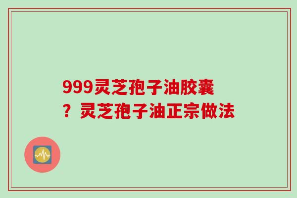 999灵芝孢子油胶囊？灵芝孢子油正宗做法