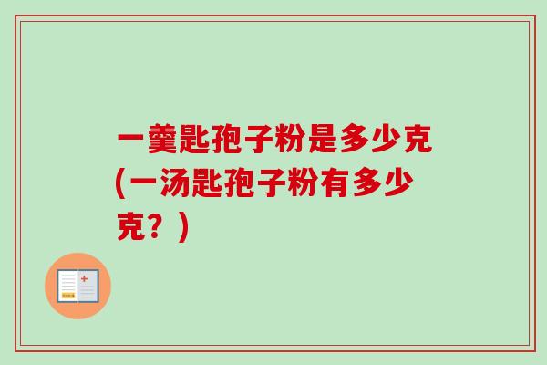 一羹匙孢子粉是多少克(一汤匙孢子粉有多少克?)