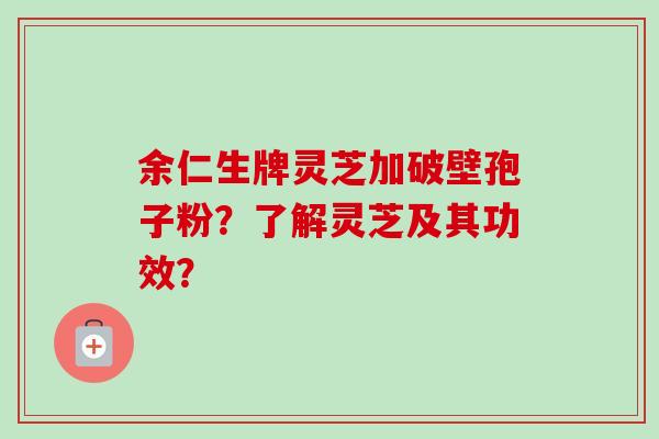 余仁生牌灵芝加破壁孢子粉?了解灵芝及其功效? 余仁生牌灵芝加破壁孢子粉?了解灵芝及其功效?