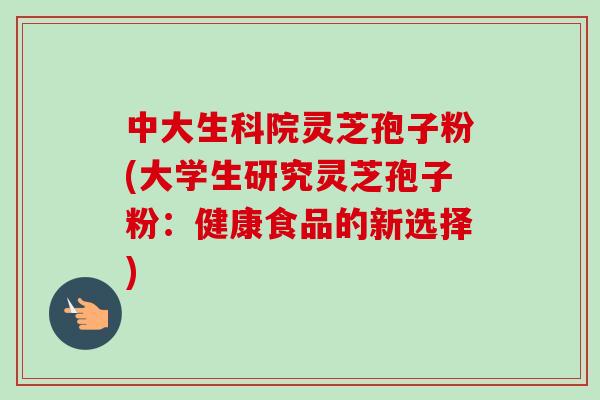 中大生科院灵芝孢子粉(大学生研究灵芝孢子粉:健康食品的新选择)