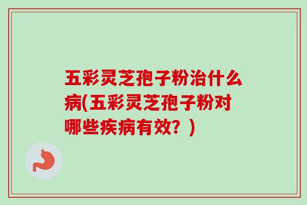五彩灵芝孢子粉治什么病(五彩灵芝孢子粉对哪些疾病有效?)