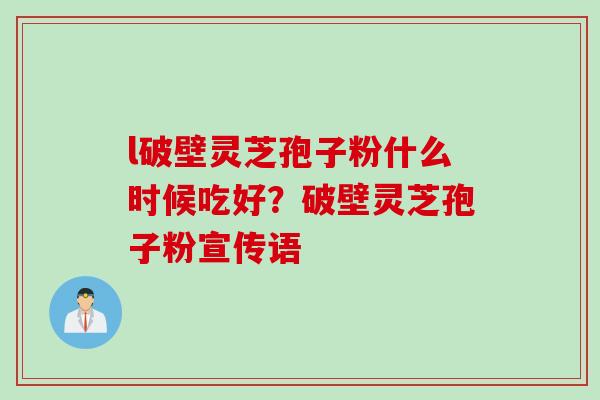 l破壁灵芝孢子粉什么时候吃好？破壁灵芝孢子粉宣传语