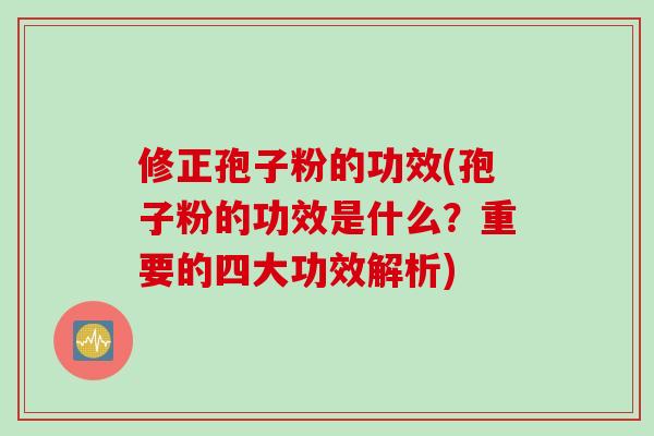 修正孢子粉的功效(孢子粉的功效是什么?重要的四大功效解析)