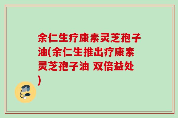 余仁生疗康素灵芝孢子油(余仁生推出疗康素灵芝孢子油 双倍益处)
