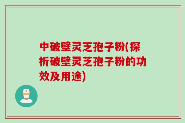 中破壁灵芝孢子粉(探析破壁灵芝孢子粉的功效及用途) 中破壁灵芝孢子粉(探析破壁灵芝孢子粉的功效及用途)