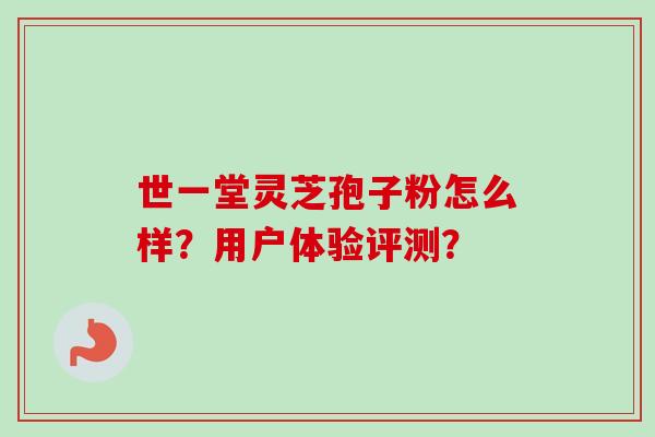 世一堂灵芝孢子粉怎么样?用户体验评测?