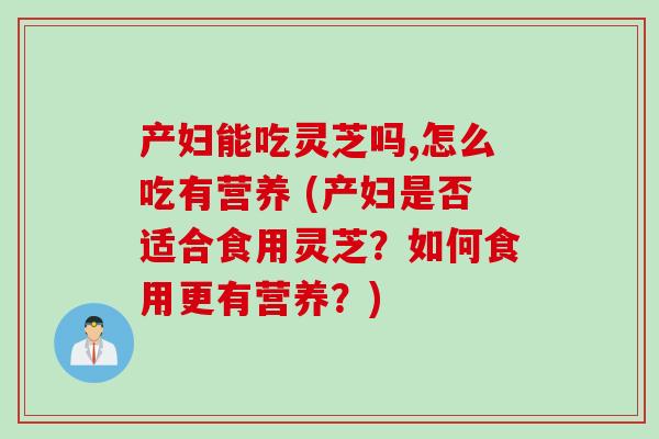 产妇能吃灵芝吗,怎么吃有营养 (产妇是否适合食用灵芝？如何食用更有营养？)