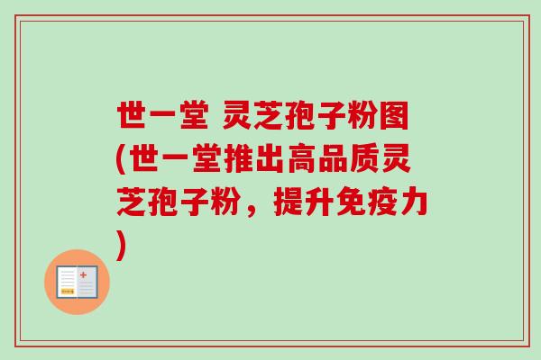 世一堂 灵芝孢子粉图(世一堂推出高品质灵芝孢子粉,提升免疫力)