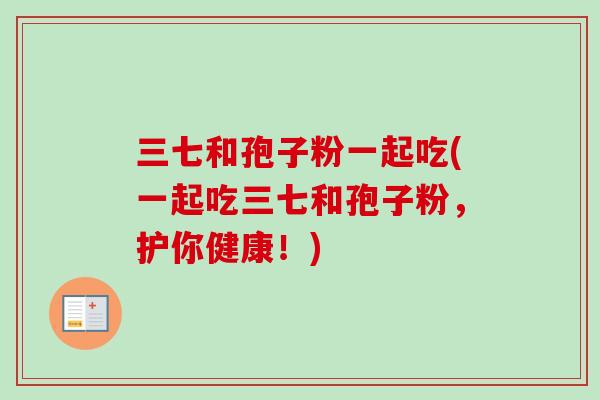 三七和孢子粉一起吃(一起吃三七和孢子粉，护你健康！)