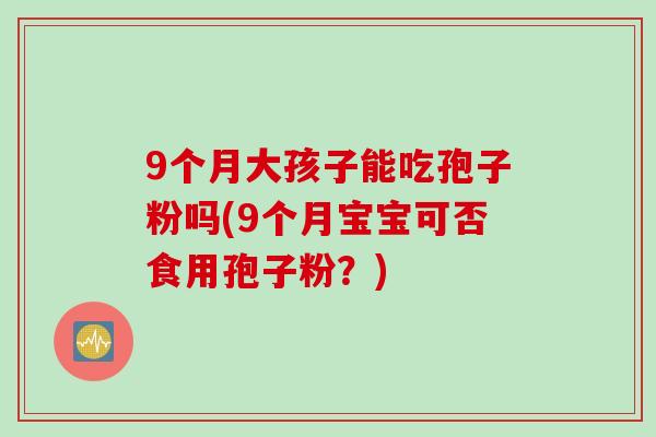 9个月大孩子能吃孢子粉吗(9个月宝宝可否食用孢子粉?)