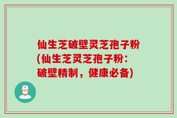 仙生芝破壁灵芝孢子粉(仙生芝灵芝孢子粉：破壁精制，健康必备)