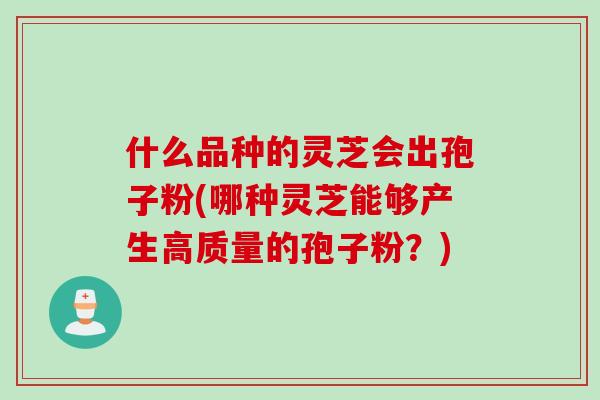 什么品种的灵芝会出孢子粉(哪种灵芝能够产生高质量的孢子粉？)