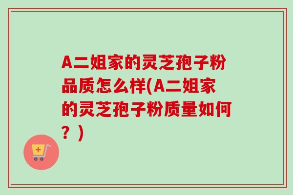 A二姐家的灵芝孢子粉品质怎么样(A二姐家的灵芝孢子粉质量如何？)