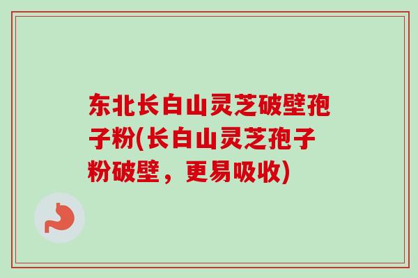 东北长白山灵芝破壁孢子粉(长白山灵芝孢子粉破壁,更易吸收)