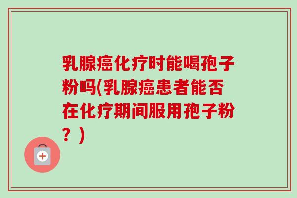 乳腺癌化疗时能喝孢子粉吗(乳腺癌患者能否在化疗期间服用孢子粉？)