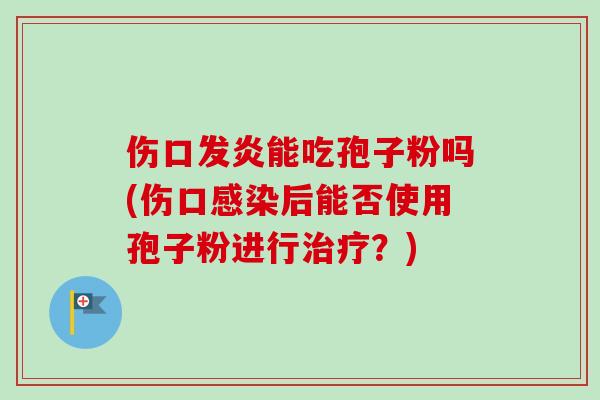 伤口发炎能吃孢子粉吗(伤口感染后能否使用孢子粉进行治疗?)