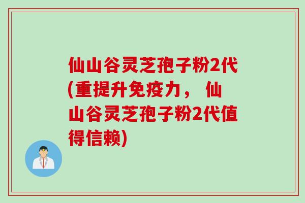 仙山谷灵芝孢子粉2代(重提升免疫力, 仙山谷灵芝孢子粉2代值得信赖)