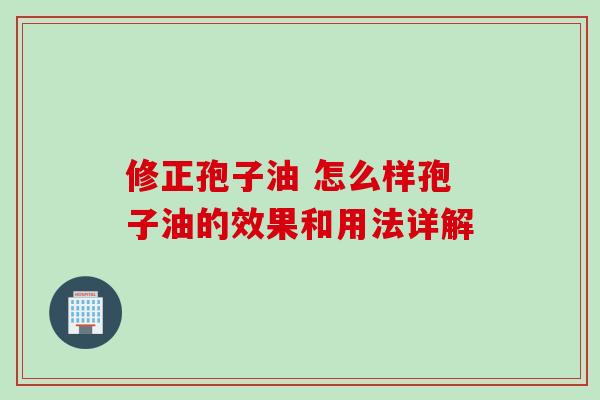 修正孢子油 怎么样孢子油的效果和用法详解 修正孢子油 怎么样孢子油的效果和用法详解