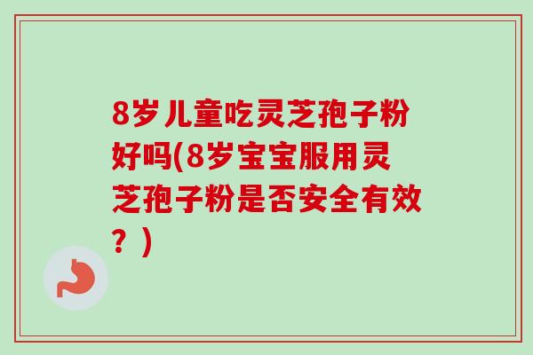 8岁儿童吃灵芝孢子粉好吗(8岁宝宝服用灵芝孢子粉是否安全有效?)