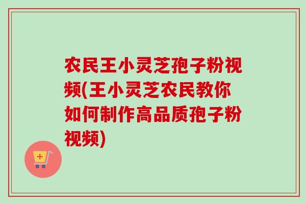 农民王小灵芝孢子粉视频(王小灵芝农民教你如何制作高品质孢子粉视频)