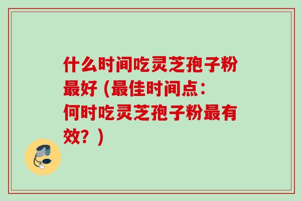 什么时间吃灵芝孢子粉好 (佳时间点:何时吃灵芝孢子粉有效?) 什么时间吃灵芝孢子粉好 (佳时间点:何时吃灵芝孢子粉有效?)