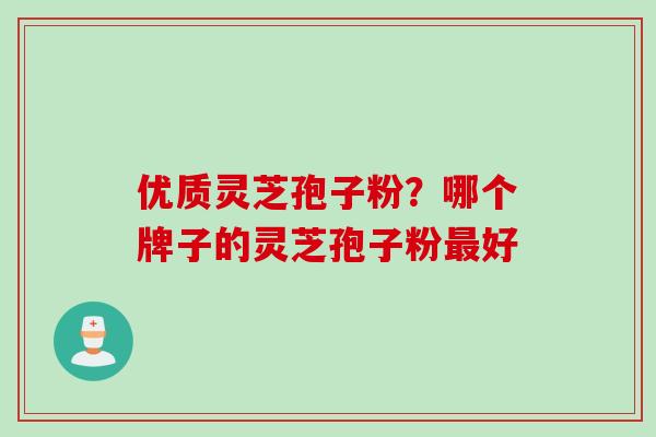 优质灵芝孢子粉?哪个牌子的灵芝孢子粉最好
