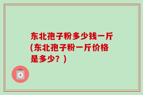 东北孢子粉多少钱一斤(东北孢子粉一斤价格是多少?)