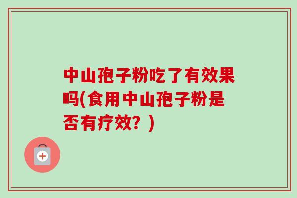 中山孢子粉吃了有效果吗(食用中山孢子粉是否有疗效?)