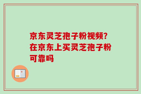 京东灵芝孢子粉视频？在京东上买灵芝孢子粉可靠吗