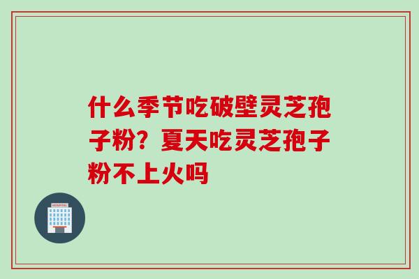 什么季节吃破壁灵芝孢子粉?夏天吃灵芝孢子粉不上火吗