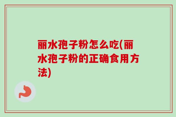 丽水孢子粉怎么吃(丽水孢子粉的正确食用方法)