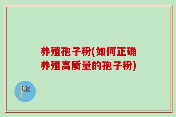 养殖孢子粉(如何正确养殖高质量的孢子粉)