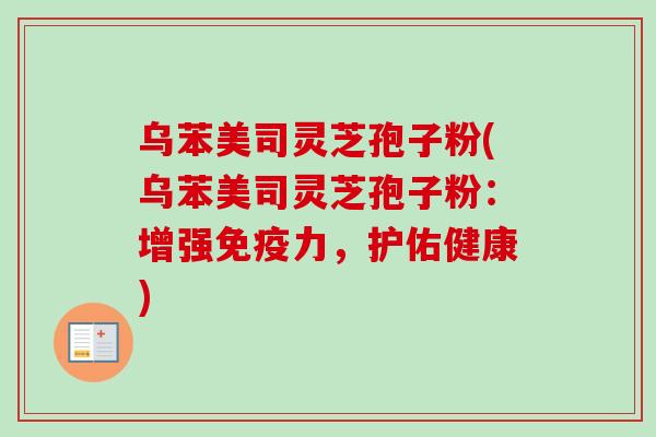乌苯美司灵芝孢子粉(乌苯美司灵芝孢子粉：增强免疫力，护佑健康)